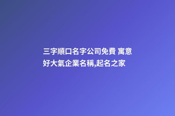 三字順口名字公司免費 寓意好大氣企業名稱,起名之家